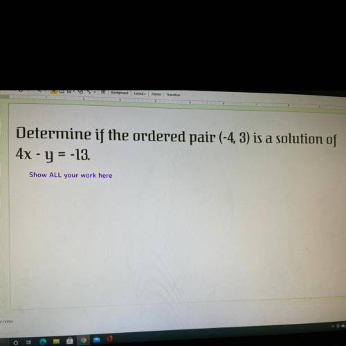 Determine if the ordered pair (-4,3) is a solution of
4x - y = -13
Show ALL your work here