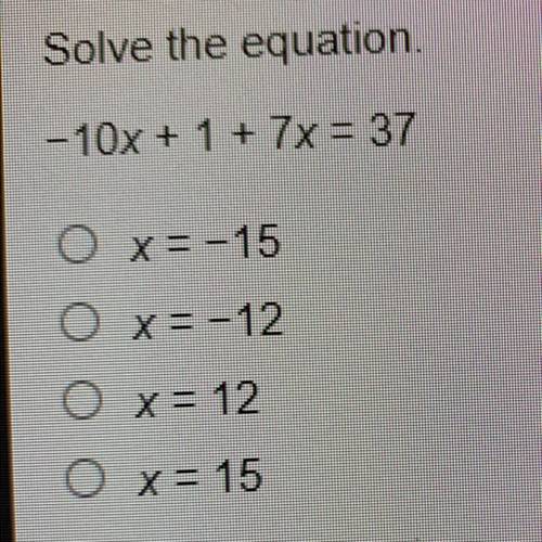40 POINTS PLEASE HELP ASAP!!! Solve the equation.

-10x + 1 + 7x = 37
O x= -15
O X=-12
O x = 12
O