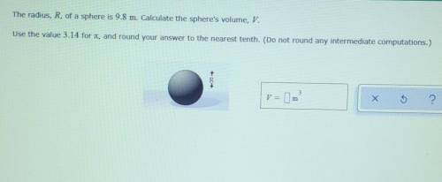 The radius R, of a sphere is 9.8 m. Calculate the spears volume the spheres volume, V.​
