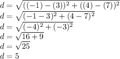 d = \sqrt{((-1)-(3))^2+((4)-(7))^2} \\d = \sqrt{(-1-3)^2+(4-7)^2}  \\d = \sqrt{(-4)^2+(-3)^2} \\d = \sqrt{16 + 9 } \\d = \sqrt{25} \\d = 5