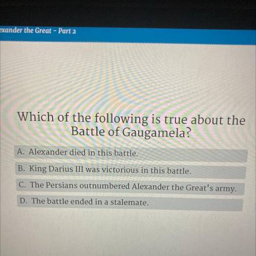 Which of the following is true about the battle of Gaugamela A.Alexander Died B.King Darius the thi