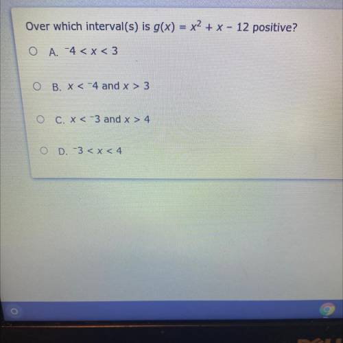 Over which interval(s) is g(x) = x2 + x - 12 positive?

A. -4 < x < 3
B. X <-4 and x >