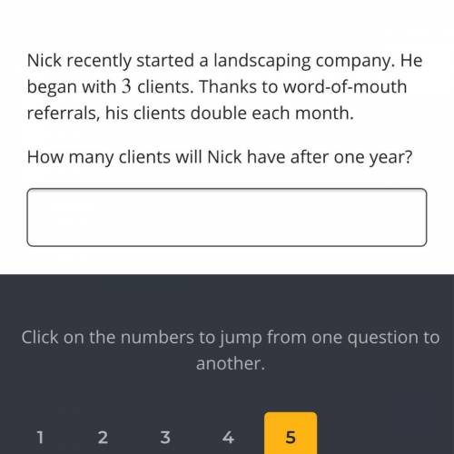 Nick recently started a landscaping company. He began with 3

clients. Thanks to word-of-mouth ref