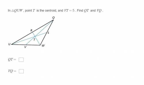 In △QUW​ , point T​ is the centroid, and VT=5​ . Find QT​ and VQ​ .