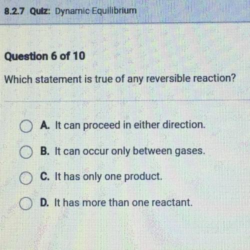 Which statement is true of any reversible reaction?

A. It can proceed in either direction 
B. It
