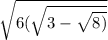\sqrt{6( \sqrt{3 -  \sqrt{8)} } }