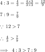 4 : 3 =  \frac{4}{3}  =  \frac{4 \times 3}{3 \times 3}  =  \frac{12}{9}  \\  \\ 7 : 9 =  \frac{7}{9} \\  \\  \because \: 12  7 \\  \\  \therefore \:  \frac{4}{3}  \frac{7}{9} \\  \\  \implies \: 4 : 3   7 : 9