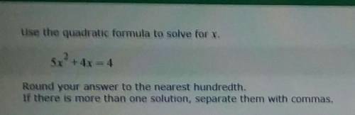 Use the quadratic formula to solve for x. 5x² + 4x=4 Round your answer to the nearest hundredth. If