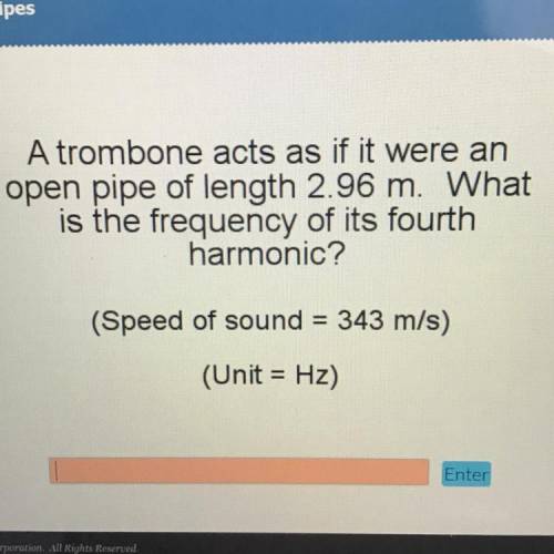A trombone acts as if it were an

open pipe of length 2.96 m. What
is the frequency of its fourth