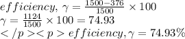 efficiency, \: \gamma  =  \frac{1500 - 376}{1500}  \times 100 \\ \gamma  =  \frac{1124}{1500}  \times 100 = 74.93 \\ efficiency, \gamma  = 74.93 \%