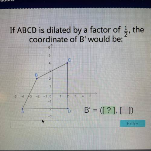 If ABCD is dilated by a factor of 1/2 , the

coordinate of B' would be:
6
5
C
4
B
2
1
-54
43
2
10