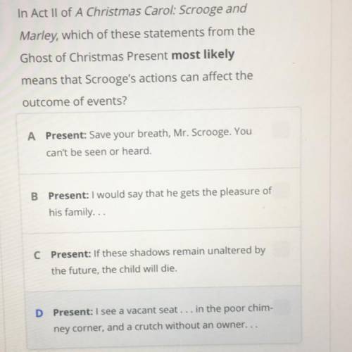 PLEASE HELP!!

In Act II of A Christmas Carol: Scrooge and
Marley, which of these statements from
