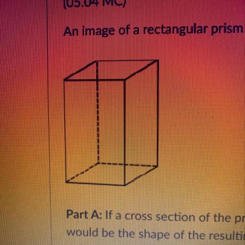 (05.04 MC)

An image of a rectangular prism is shown below:
Part A: If a cross section of the pris