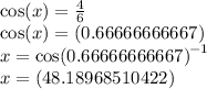 \cos(x)  =  \frac{4}{6}  \\  \cos(x) =(0.66666666667)\\ x =  {  \cos (0.66666666667) }^{ - 1}  \\ x = (48.18968510422)