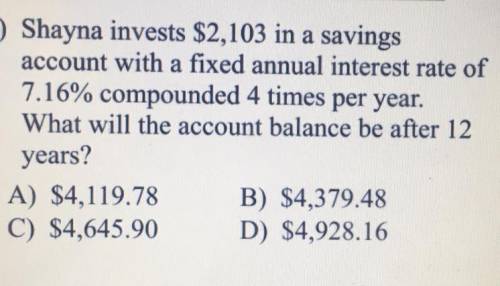 Shayna invests $2,103 in a savings

account with a fixed annual interest rate of
7.16% compounded