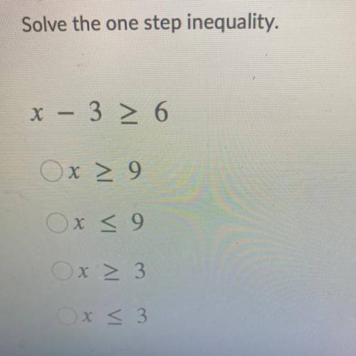 Solve the one step inequality.

x - 3 > 6
Ox > 9
Ox < 9
Ox > 3
Ox<3