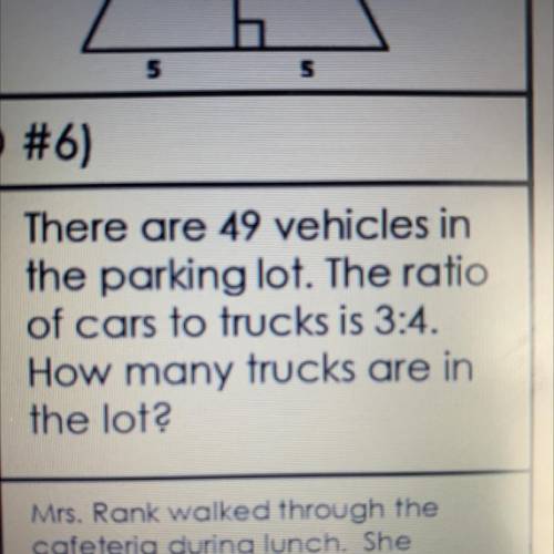 There are 49 vehicles in

the parking lot. The ratio
of cars to trucks is 3:4.
How many trucks are