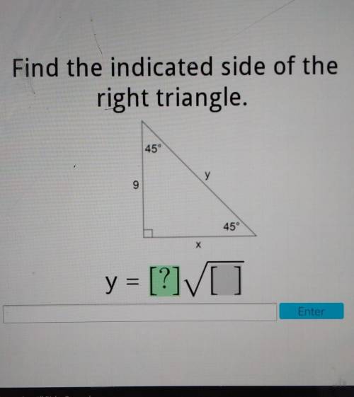 Find the indicated side of the right triangle. 45° y 9 45° Х y = [?] Enter​
