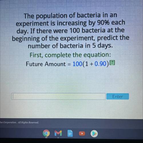 The population of bacteria in an

experiment is increasing by 90% each
day. If there were 100 bact