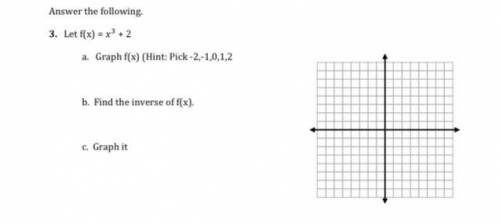 F(x) = x ^3 + 2

1. Graph f(x) (Hint: Pick - 2, - 1, 0, 1, 2 b. 2. Find the inverse of f(x) 3. Gra