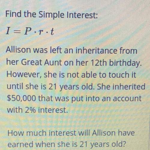 Find the Simple Interest:

I=Pirit
Allison was left an inheritance from
her Great Aunt on her 12th