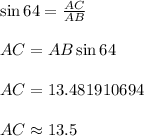 \sin 64\degree = \frac{AC}{AB}\\\\AC = AB \sin 64\degree \\\\AC = 13.481910694\\\\AC \approx 13.5