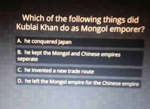 Which of the following things did Kublai Khan do as Mongol emporer? A. he conquered Japan B. he kep