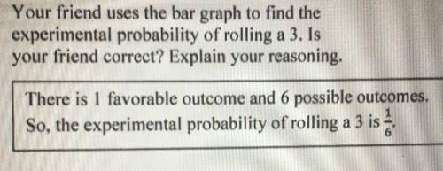 You friend uses the bar graph to find the experimental probability of rolling a 3. Is your friend c