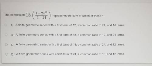 The expression 18 1-2412 (1 1-24 represents the sum of which of these? O A. A finite geometric seri