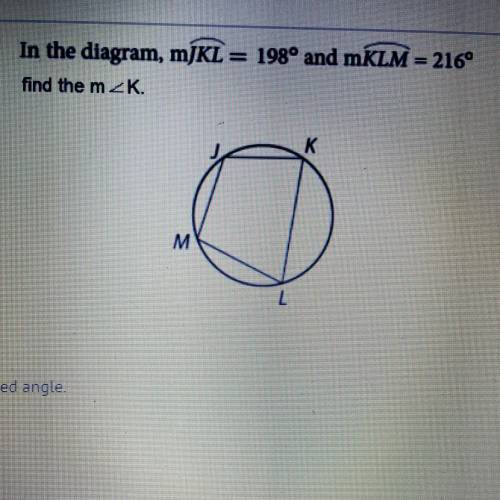 In the diagram, m)KL = 198º and mKLM = 216°

find the m2K.
K
M M
Find the measure of the indicated