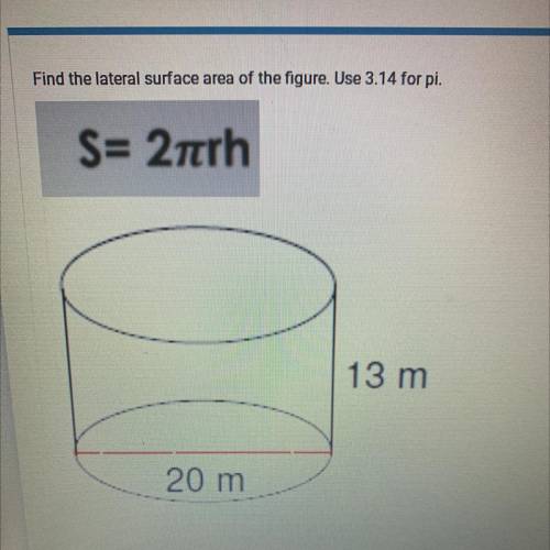Find the lateral surface area of the figure. Use 3.14 for pi.
S= 2pi rh 
13 m
20 m