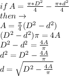 if \: A=\frac{\pi *D^{2} }{4} - \frac{\pi *d^{2} }{4} \\ then \to \\ A =  \frac{\pi}{4} (D^{2} -  {d}^{2} ) \\ (D^{2} -  {d}^{2} ) \pi = 4A \\ D^{2} -  {d}^{2}  =  \frac{4A}{\pi}  \\  {d}^{2}  = D^{2} -\frac{4A}{\pi}  \\ d =  \sqrt{D^{2} -\frac{4A}{\pi}}