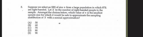 8.

Suppose we select an SRS of size n from a large population in which 87%
are right-handed. Let