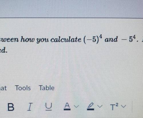 Question 15 1 pts Explain the difference between how you calculate (-5)^4 and –5^4 Don't give the a