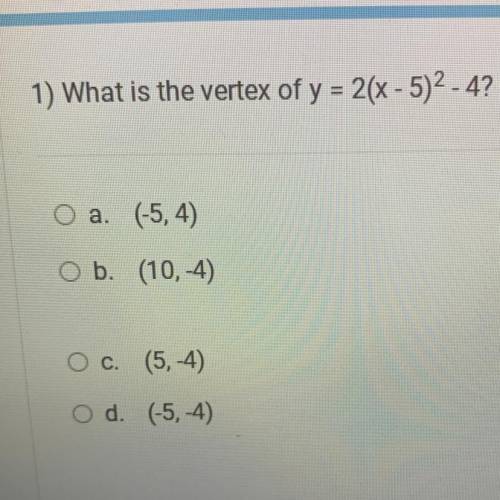 1) What is the vertex of y = 2(x - 5)^2 -4?

O a. (-5,4)
O b. (10,-4)
O c. (5,-4)
O d. (-5,-4)
ple