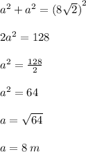 {a}^{2}  +  {a}^{2}  =  {(8 \sqrt{2} )}^{2}  \\  \\ 2 {a}^{2}  = 128 \\  \\  {a}^{2}  =  \frac{128}{2}  \\  \\  {a}^{2}  = 64 \\  \\ a =  \sqrt{64}  \\  \\ a = 8 \: m