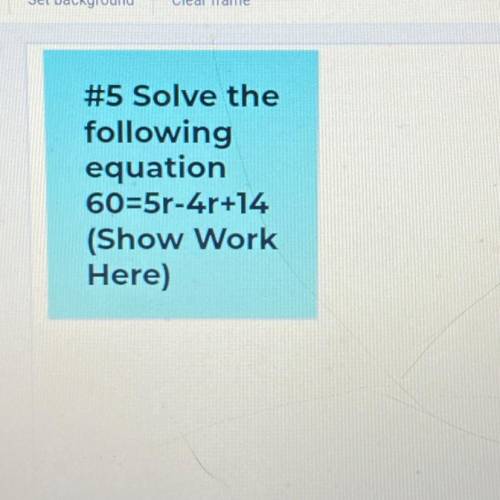 #5: Solve the
following
equation
60=5r-4r+14
(Show Work
Here)