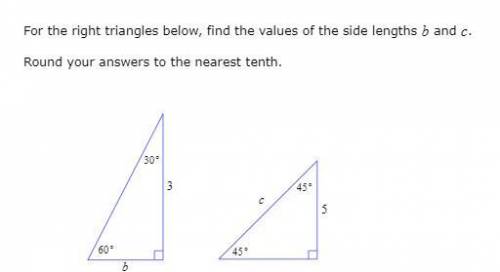 PLEASE HELP

For the right triangles below, find the values of the side lengths b and c.
Round you