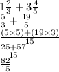 1 \frac{2}{3}  + 3  \frac{4}{5}  \\  \frac{5}{3}  +  \frac{19}{5}  \\  \frac{(5 \times 5) + (19 \times 3)}{15}  \\  \frac{25 + 57}{15}   \\ \frac{82}{15}  \\