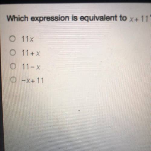 WILL GIVE BRAINLIEST Which expression is equivalent to x + 11?

A. 11x
B. 11 + x
C. 11 - x
D. - x