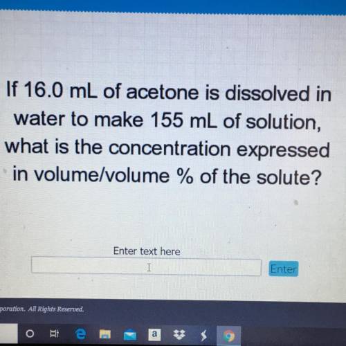 If 16.0 mL of acetone is dissolved in

water to make 155 mL of solution,
what is the concentration