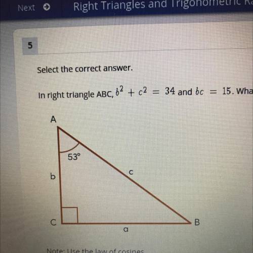 Select the correct answer. In right triangle ABC, b^2 + c^2 =34 and bc = 15. What is the approximat
