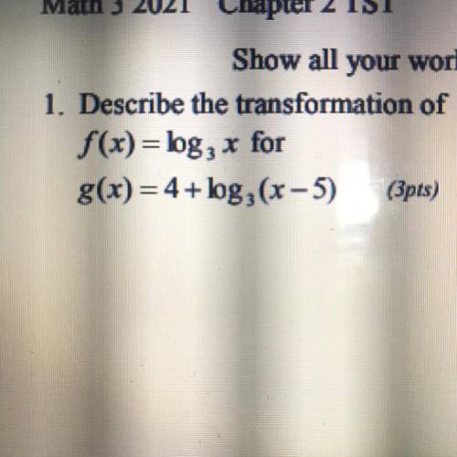 Describe the transformation of
f(x)=log3 x for
g(x) = 4+ log3 (x-5). (3pts)