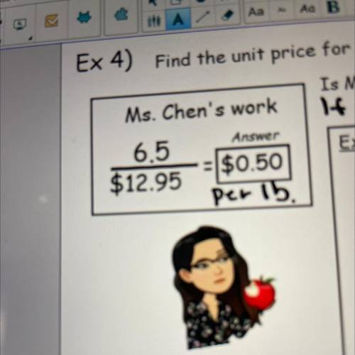 Ex 4) Find the unit price for 6.5 pounds of apple for $12.95.

Is Ms. Chen correct? Explain your a