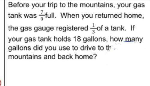 ( please help ) Before your trip to the mountains, your gas tank was 7/9 full. When you returned ho