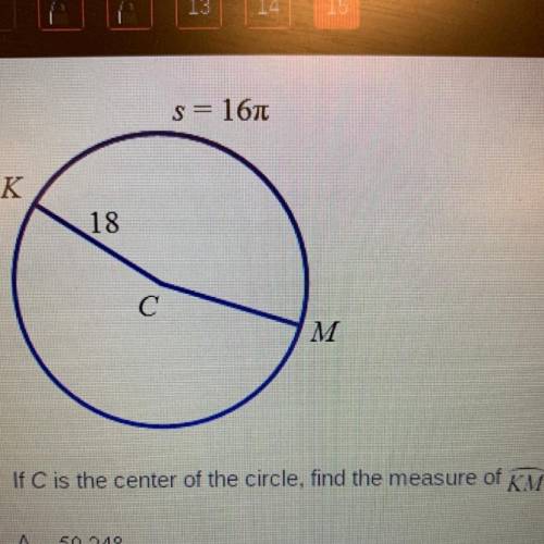 S = 167

K
18
С
M
If C is the center of the circle, find the measure of KM
A. 50.24°
B. 80°
C. 160