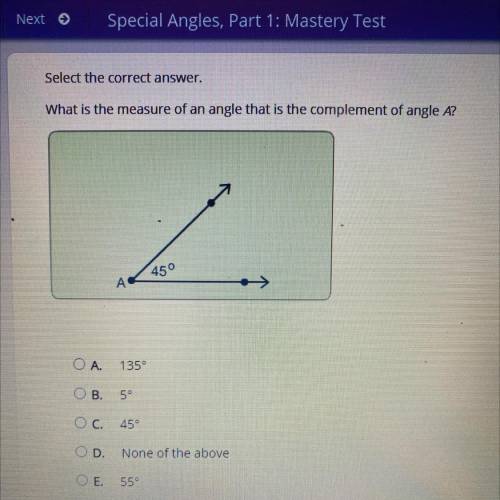 What is the measure of an angle that is the complement of angle A?

A. 135
B. 5
C. 45
D. None of t