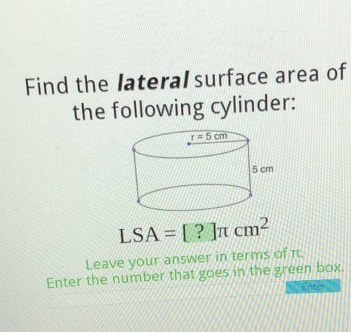 Find the lateral surface area of

the following cylinder:
= 5 cm
5 cm
LSA = [ ? ]cm2
Leave your an