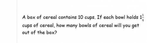A box of ceral contains 10 cups . if each bowl holds 1 1/4 cups of cearal. how many bowls of ceral