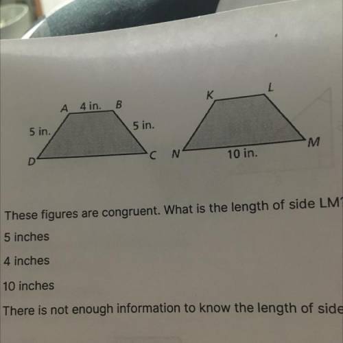 These figures are congruent. What is the length of side LM?

A 5 inches
B 4 inches
C 10 inches
D.